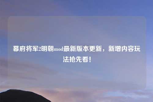 幕府将军2明朝mod最新版本更新，新增内容玩法抢先看！