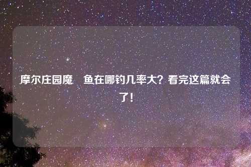 摩尔庄园魔鳉鱼在哪钓几率大？看完这篇就会了！