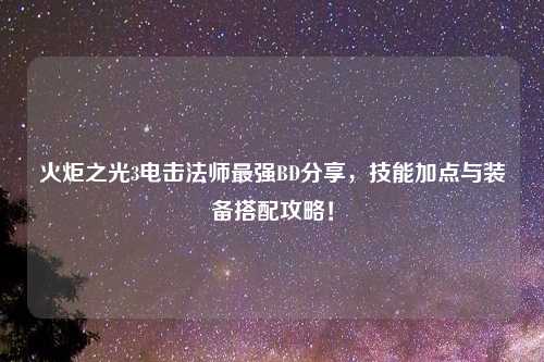 火炬之光3电击法师最强BD分享，技能加点与装备搭配攻略！