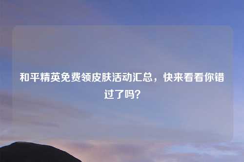 和平精英免费领皮肤活动汇总，快来看看你错过了吗？