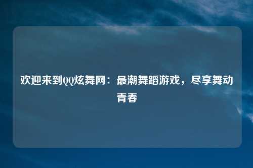 欢迎来到QQ炫舞网：最潮舞蹈游戏，尽享舞动青春