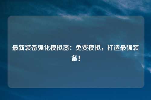 最新装备强化模拟器：免费模拟，打造最强装备！