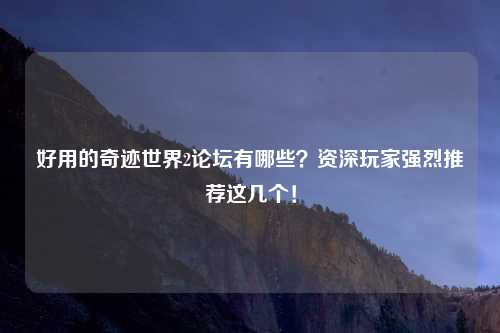 好用的奇迹世界2论坛有哪些？资深玩家强烈推荐这几个！