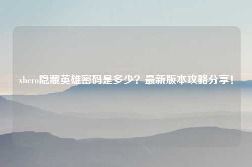 xhero隐藏英雄密码是多少？最新版本攻略分享！