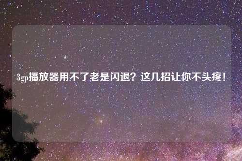 3gp播放器用不了老是闪退？这几招让你不头疼！