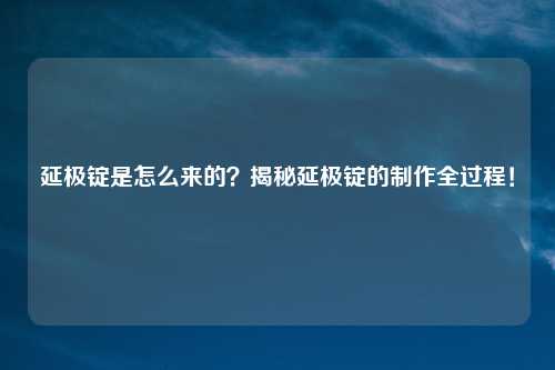延极锭是怎么来的？揭秘延极锭的制作全过程！