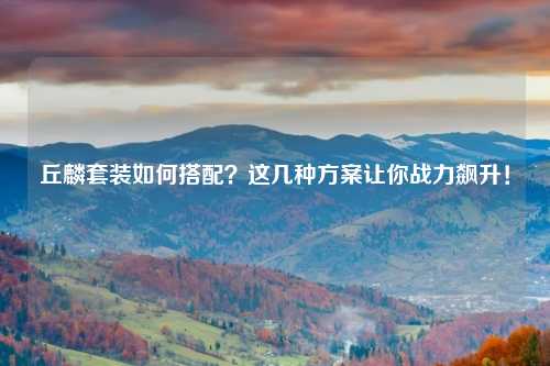 丘麟套装如何搭配？这几种方案让你战力飙升！