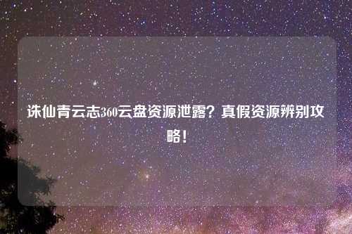 诛仙青云志360云盘资源泄露？真假资源辨别攻略！