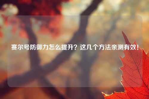 赛尔号防御力怎么提升？这几个方法亲测有效！