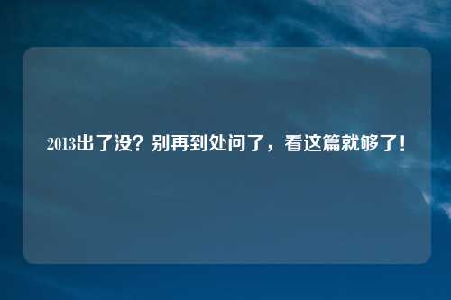 2013出了没？别再到处问了，看这篇就够了！