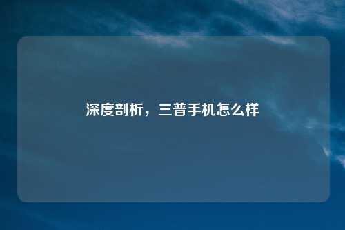 深度剖析，三普手机怎么样