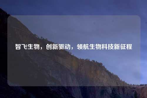 智飞生物，创新驱动，领航生物科技新征程