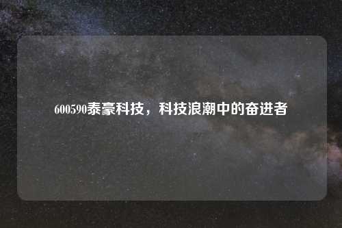600590泰豪科技，科技浪潮中的奋进者