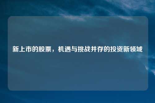 新上市的股票，机遇与挑战并存的投资新领域