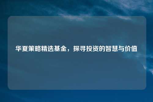 华夏策略精选基金，探寻投资的智慧与价值