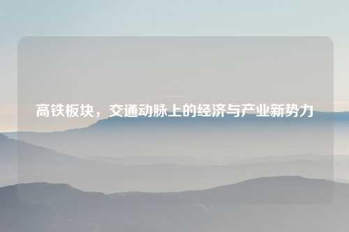 高铁板块，交通动脉上的经济与产业新势力