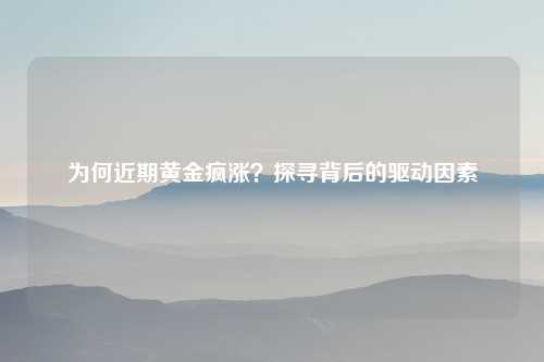 为何近期黄金疯涨？探寻背后的驱动因素