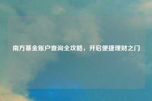 南方基金账户查询全攻略，开启便捷理财之门