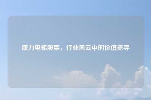 康力电梯股票，行业风云中的价值探寻
