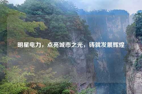 明星电力，点亮城市之光，铸就发展辉煌