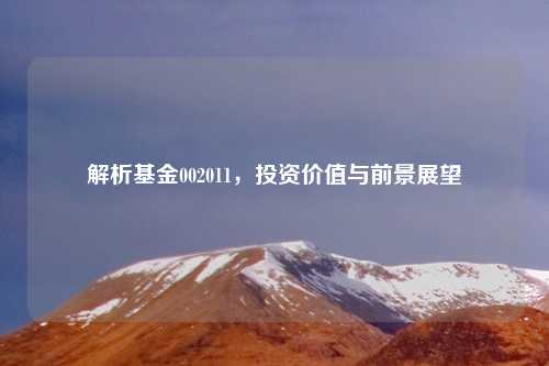 解析基金002011，投资价值与前景展望