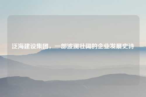 泛海建设集团，一部波澜壮阔的企业发展史诗