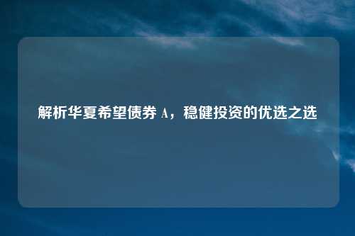 解析华夏希望债券 A，稳健投资的优选之选