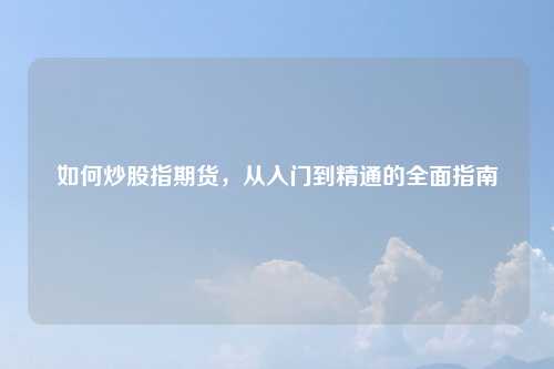如何炒股指期货，从入门到精通的全面指南