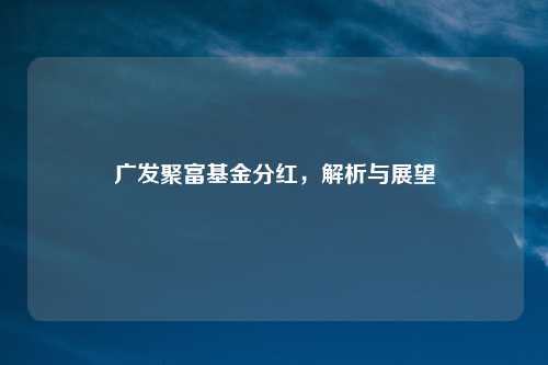 广发聚富基金分红，解析与展望