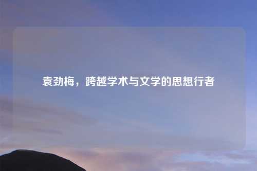 袁劲梅，跨越学术与文学的思想行者