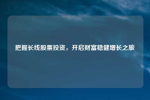 把握长线股票投资，开启财富稳健增长之旅