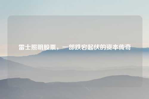 雷士照明股票，一部跌宕起伏的资本传奇
