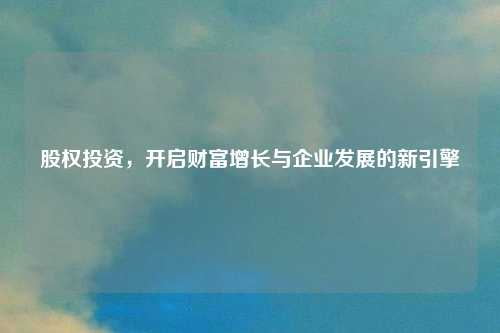 股权投资，开启财富增长与企业发展的新引擎