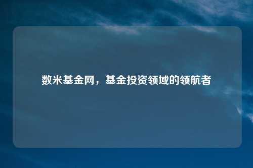 数米基金网，基金投资领域的领航者