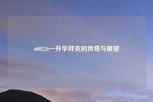 600226—升华拜克的传奇与展望