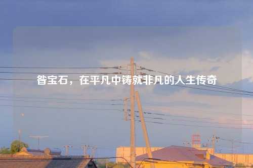昝宝石，在平凡中铸就非凡的人生传奇