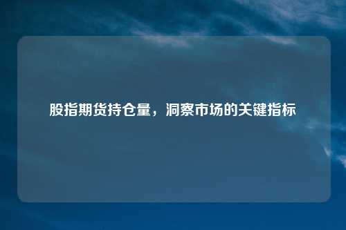 股指期货持仓量，洞察市场的关键指标