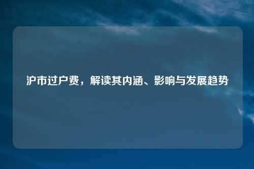 沪市过户费，解读其内涵、影响与发展趋势