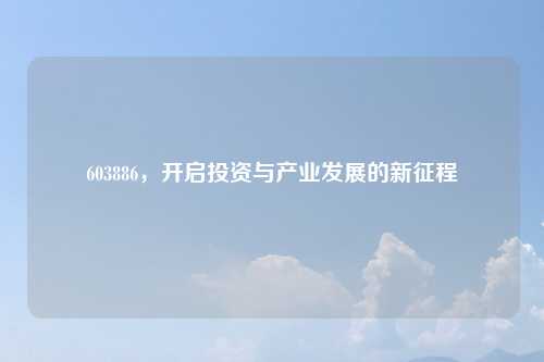 603886，开启投资与产业发展的新征程