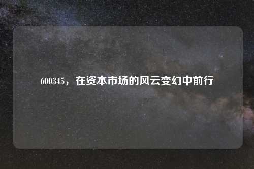 600345，在资本市场的风云变幻中前行