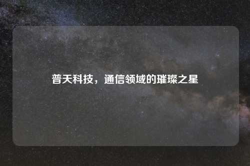 普天科技，通信领域的璀璨之星