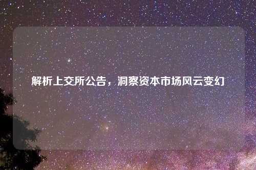 解析上交所公告，洞察资本市场风云变幻