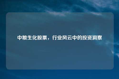 中粮生化股票，行业风云中的投资洞察