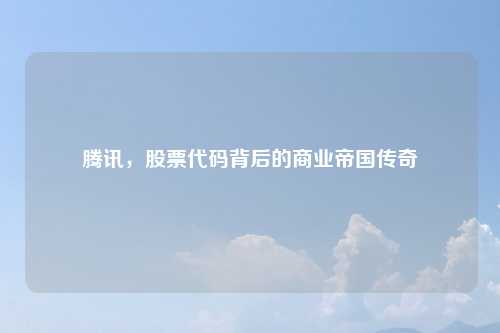 腾讯，股票代码背后的商业帝国传奇