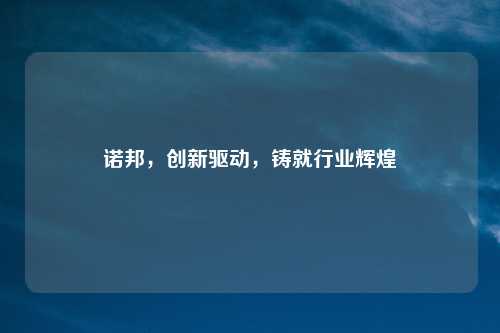 诺邦，创新驱动，铸就行业辉煌