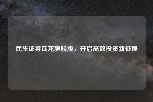 民生证券钱龙旗舰版，开启高效投资新征程