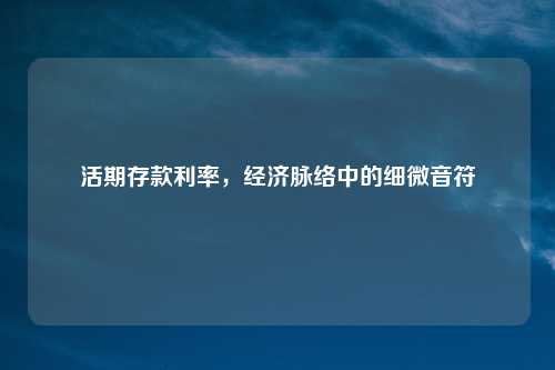 活期存款利率，经济脉络中的细微音符