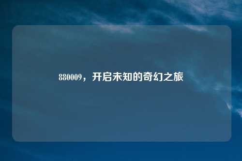 880009，开启未知的奇幻之旅