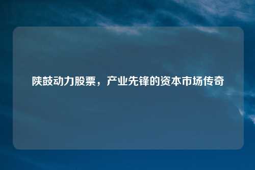 陕鼓动力股票，产业先锋的资本市场传奇
