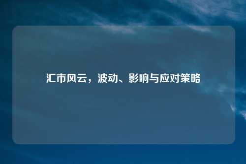 汇市风云，波动、影响与应对策略
